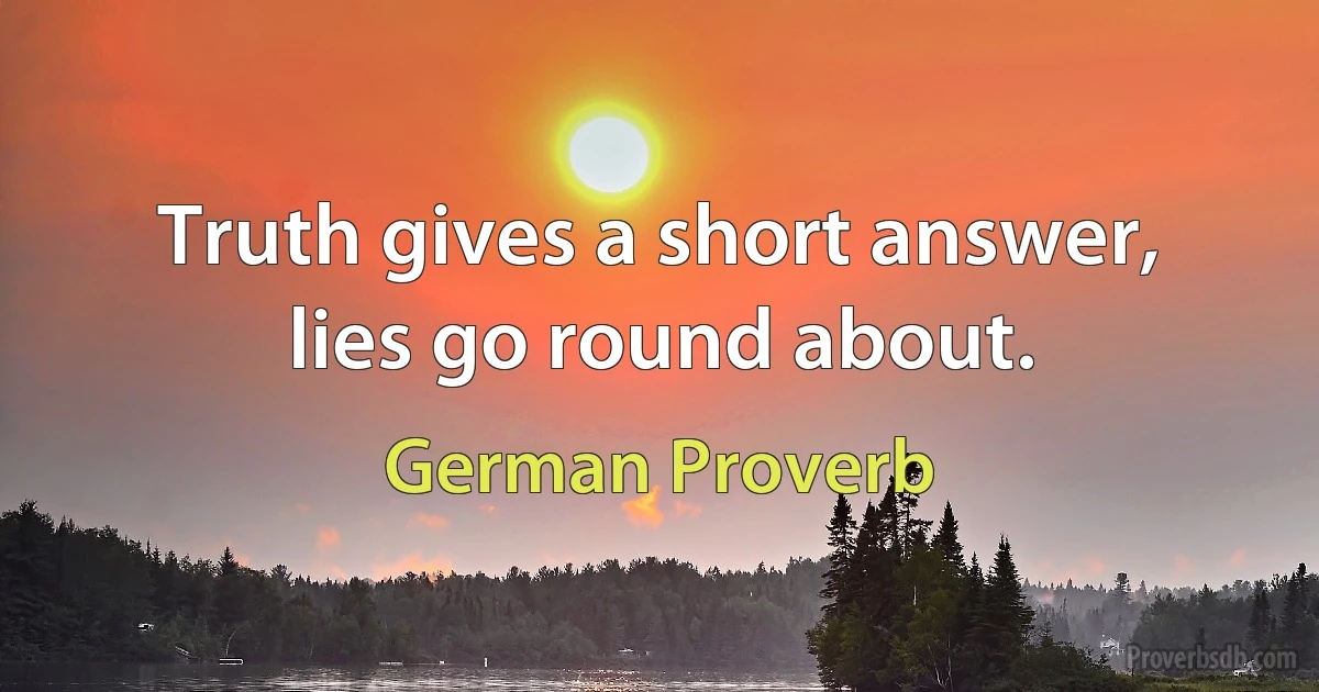 Truth gives a short answer, lies go round about. (German Proverb)