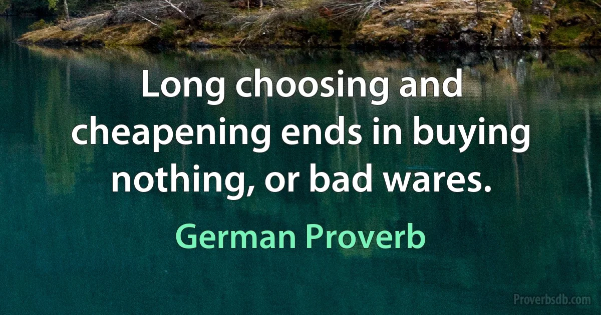 Long choosing and cheapening ends in buying nothing, or bad wares. (German Proverb)