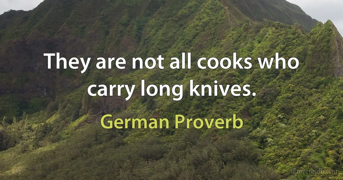 They are not all cooks who carry long knives. (German Proverb)