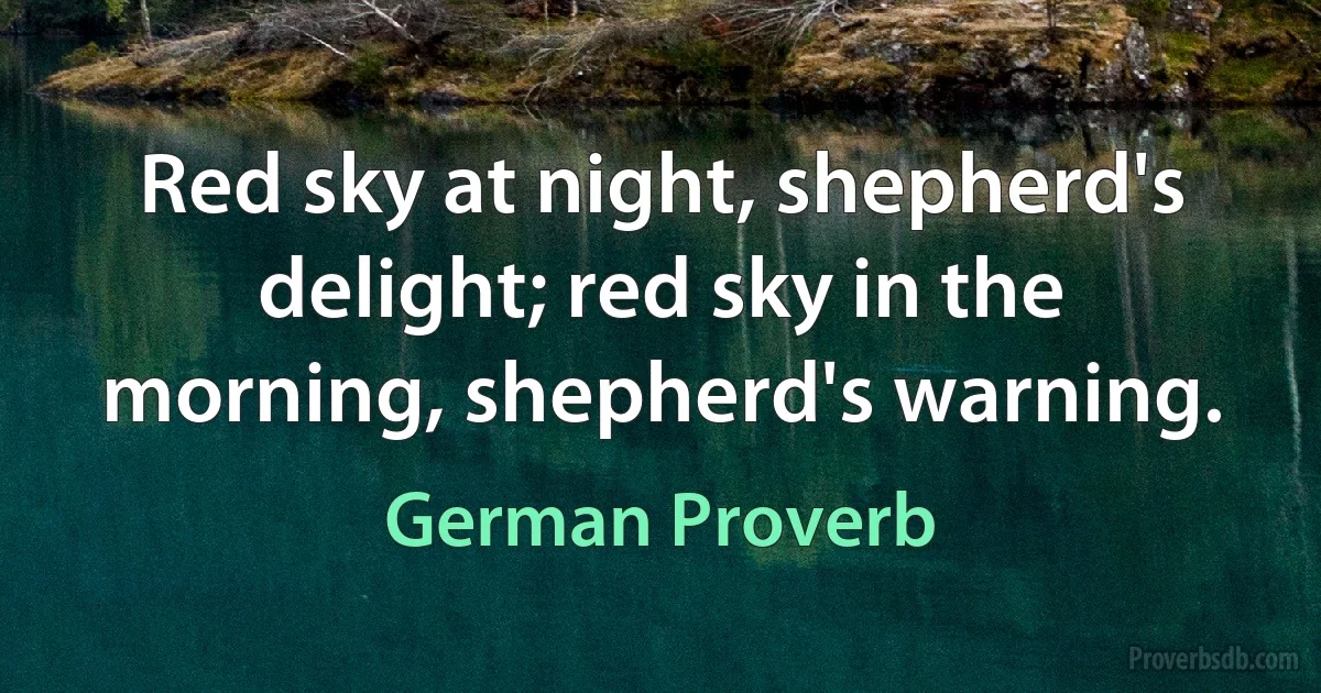 Red sky at night, shepherd's delight; red sky in the morning, shepherd's warning. (German Proverb)