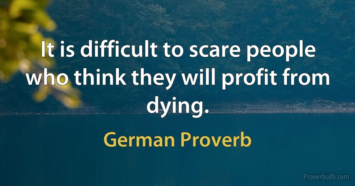 It is difficult to scare people who think they will profit from dying. (German Proverb)