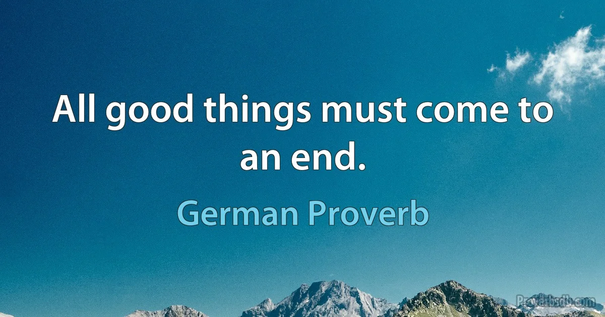 All good things must come to an end. (German Proverb)