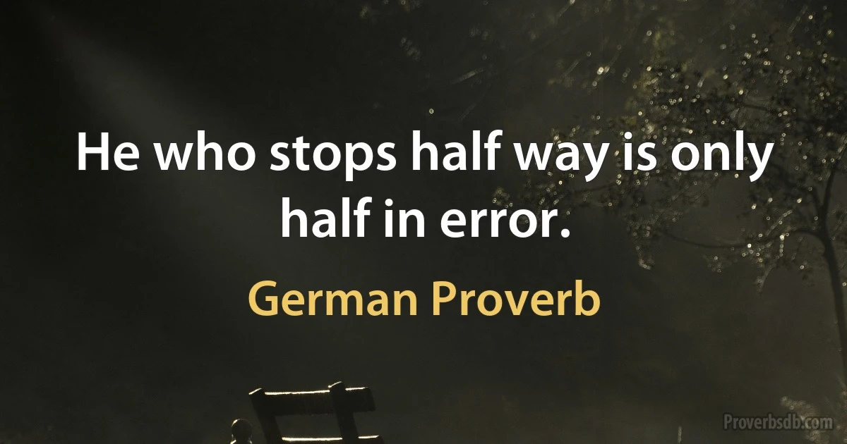 He who stops half way is only half in error. (German Proverb)