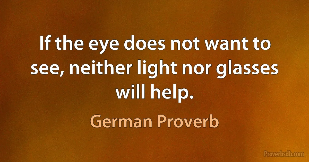 If the eye does not want to see, neither light nor glasses will help. (German Proverb)