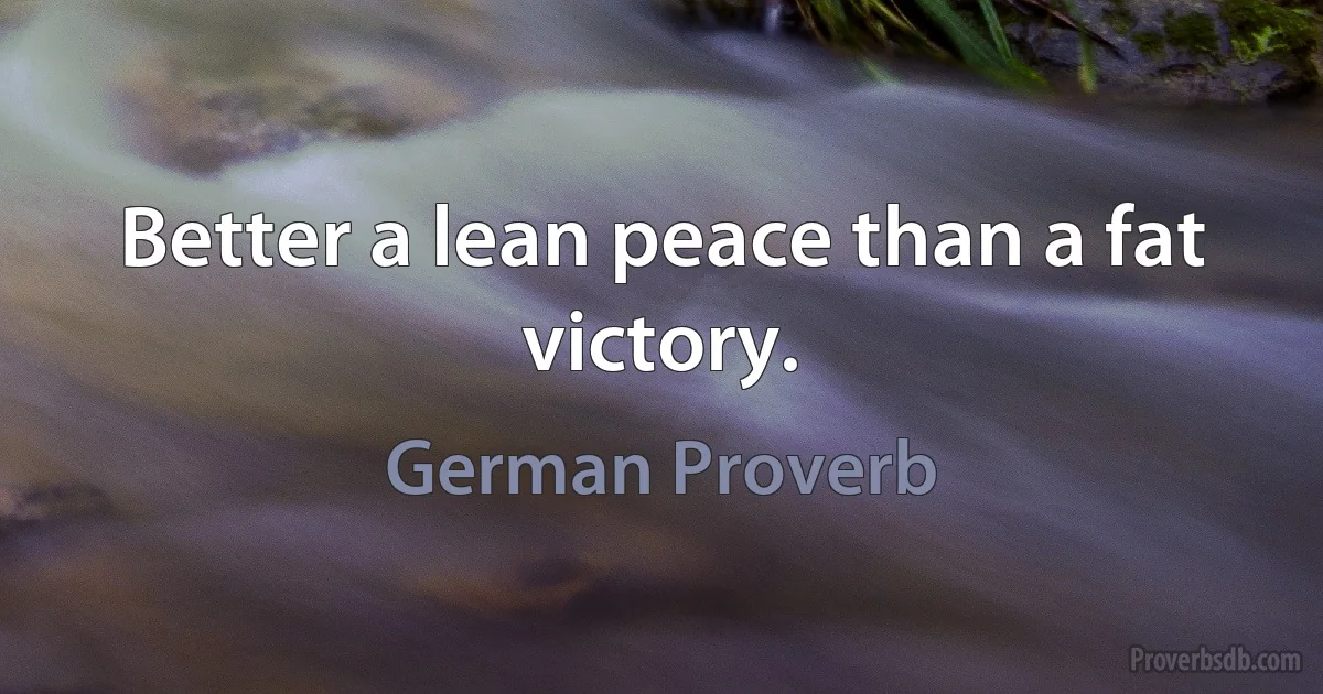 Better a lean peace than a fat victory. (German Proverb)