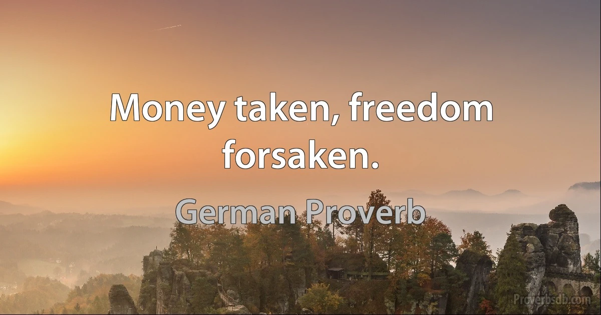 Money taken, freedom forsaken. (German Proverb)