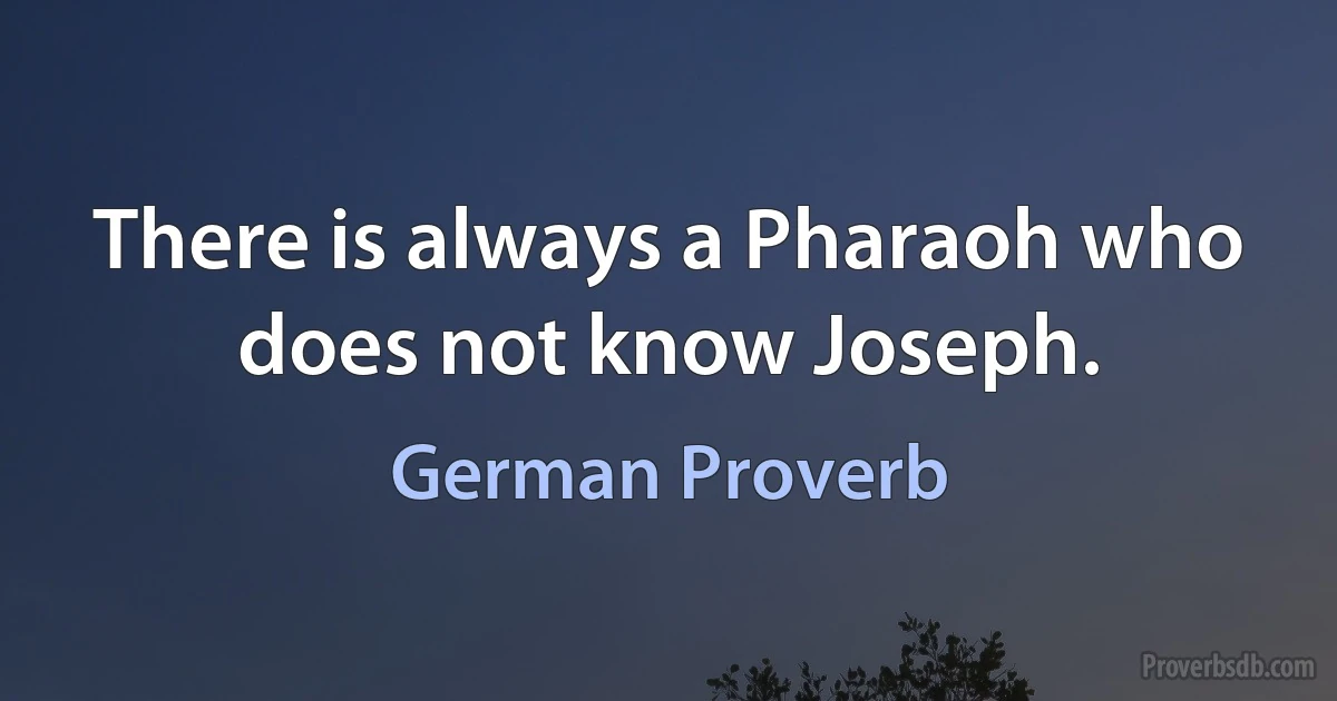 There is always a Pharaoh who does not know Joseph. (German Proverb)