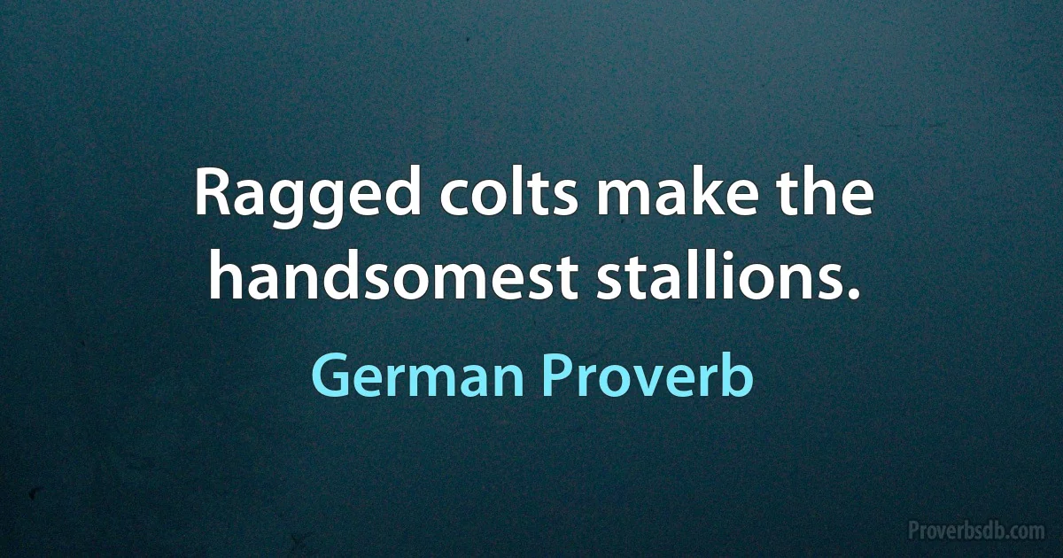 Ragged colts make the handsomest stallions. (German Proverb)