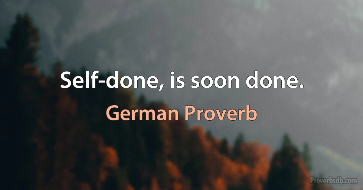 Self-done, is soon done. (German Proverb)