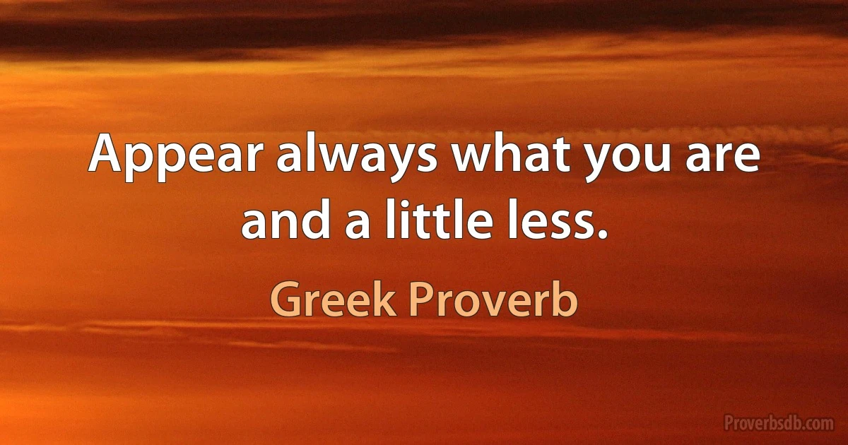 Appear always what you are and a little less. (Greek Proverb)