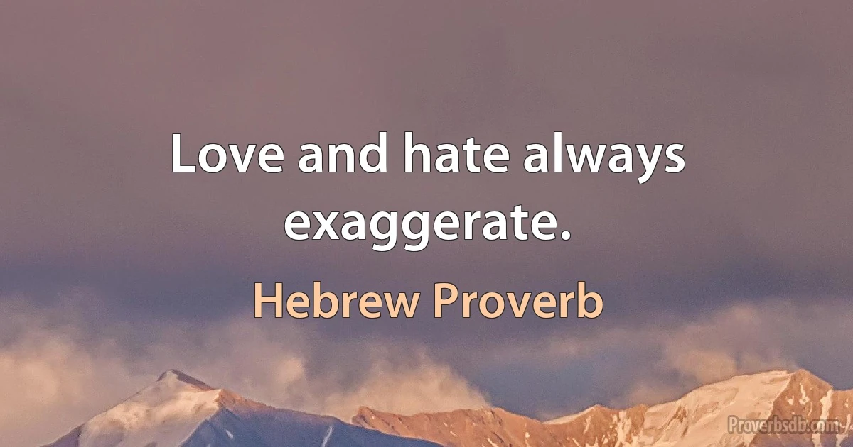 Love and hate always exaggerate. (Hebrew Proverb)