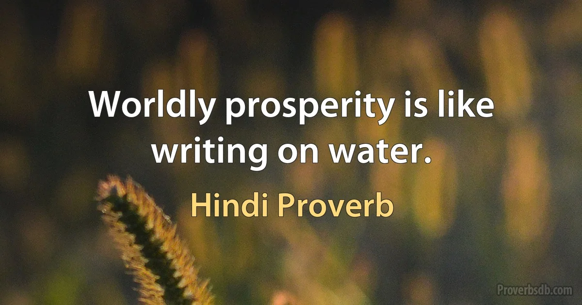 Worldly prosperity is like writing on water. (Hindi Proverb)