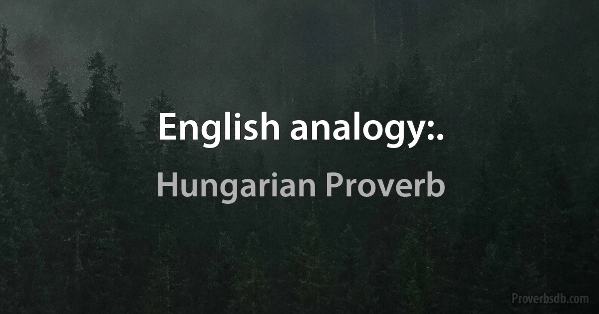 English analogy:. (Hungarian Proverb)