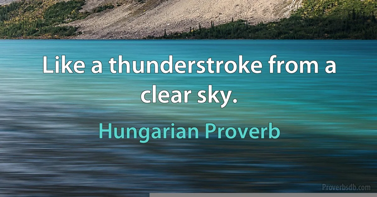 Like a thunderstroke from a clear sky. (Hungarian Proverb)