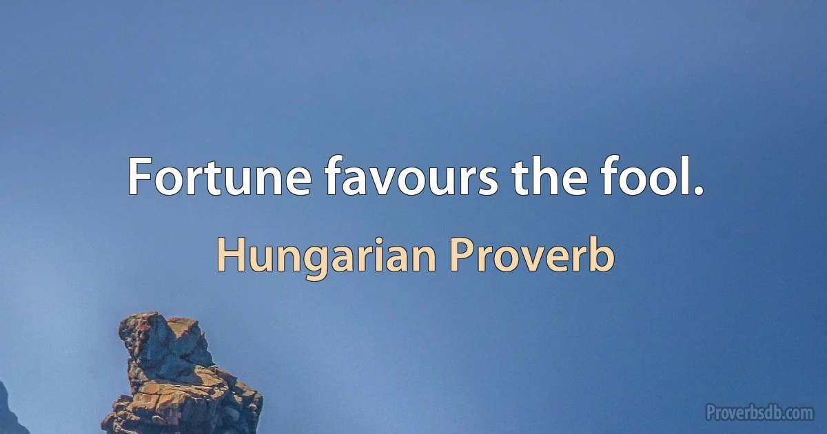 Fortune favours the fool. (Hungarian Proverb)