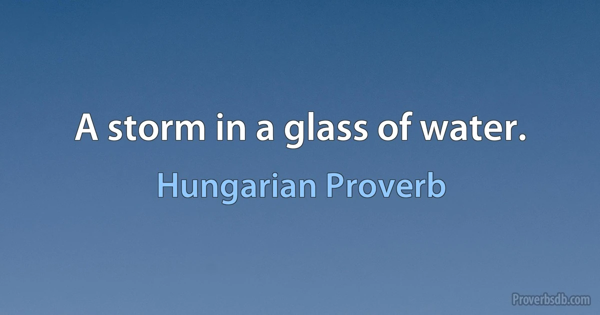 A storm in a glass of water. (Hungarian Proverb)