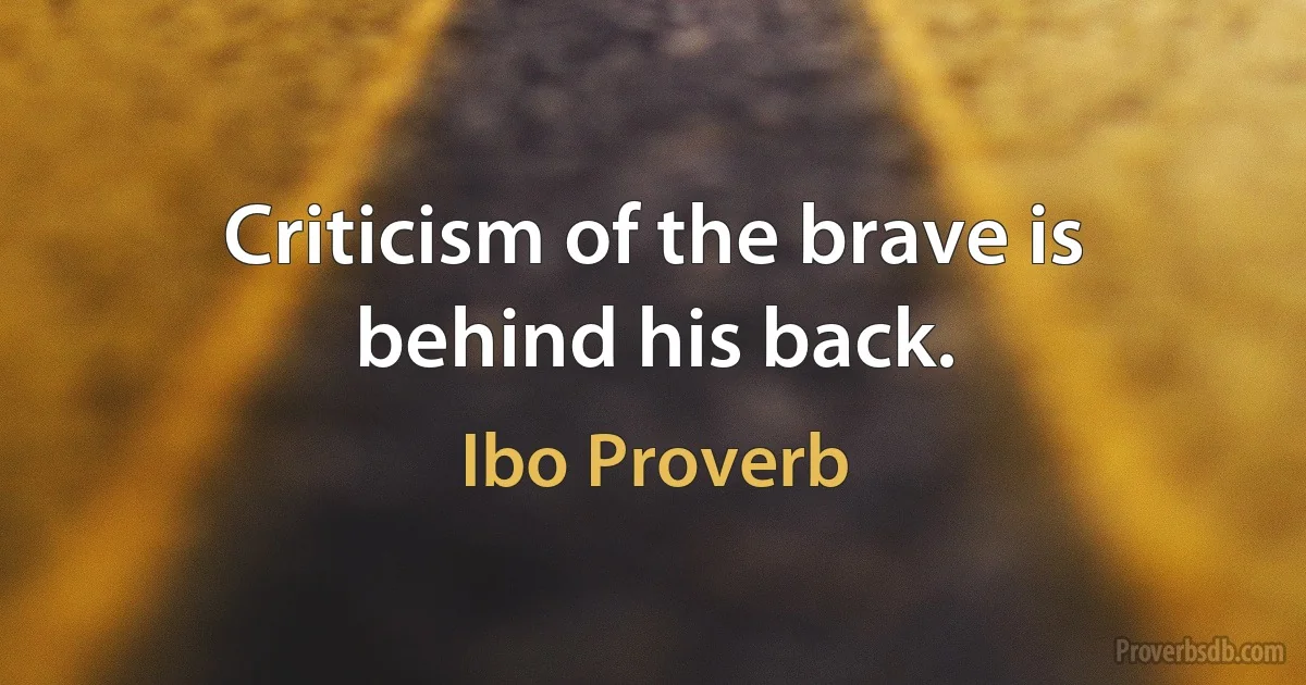 Criticism of the brave is behind his back. (Ibo Proverb)