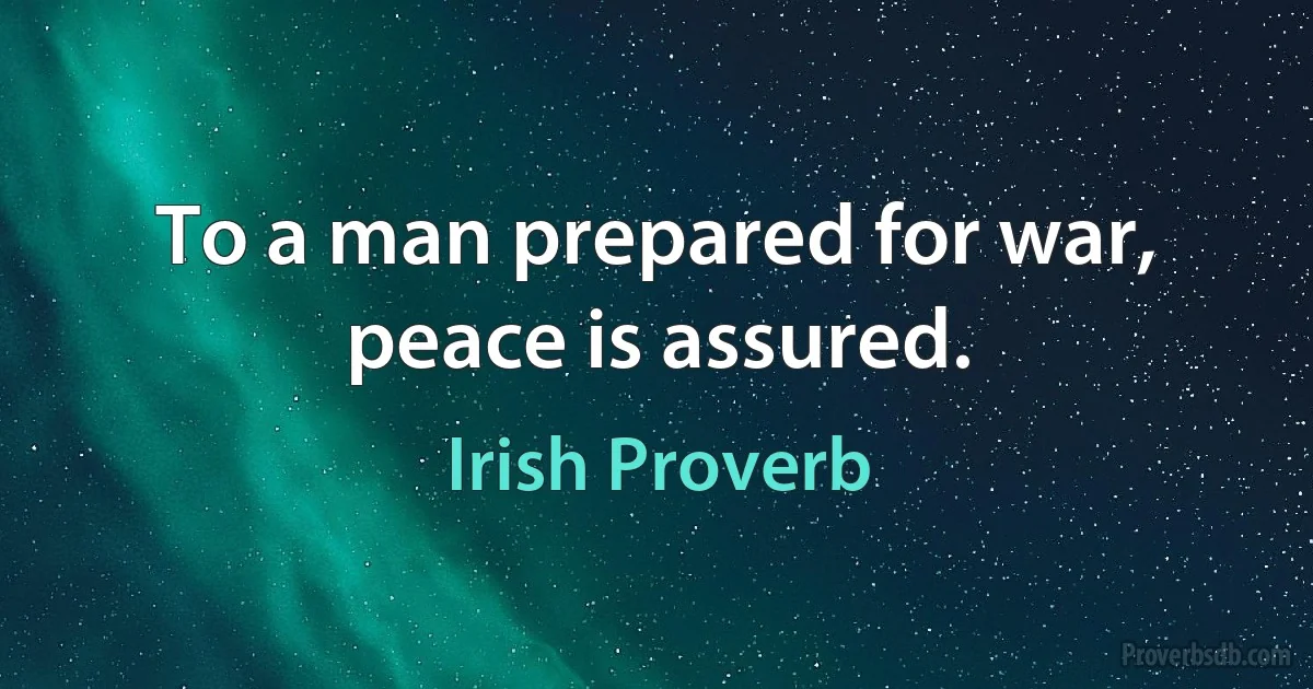 To a man prepared for war, peace is assured. (Irish Proverb)