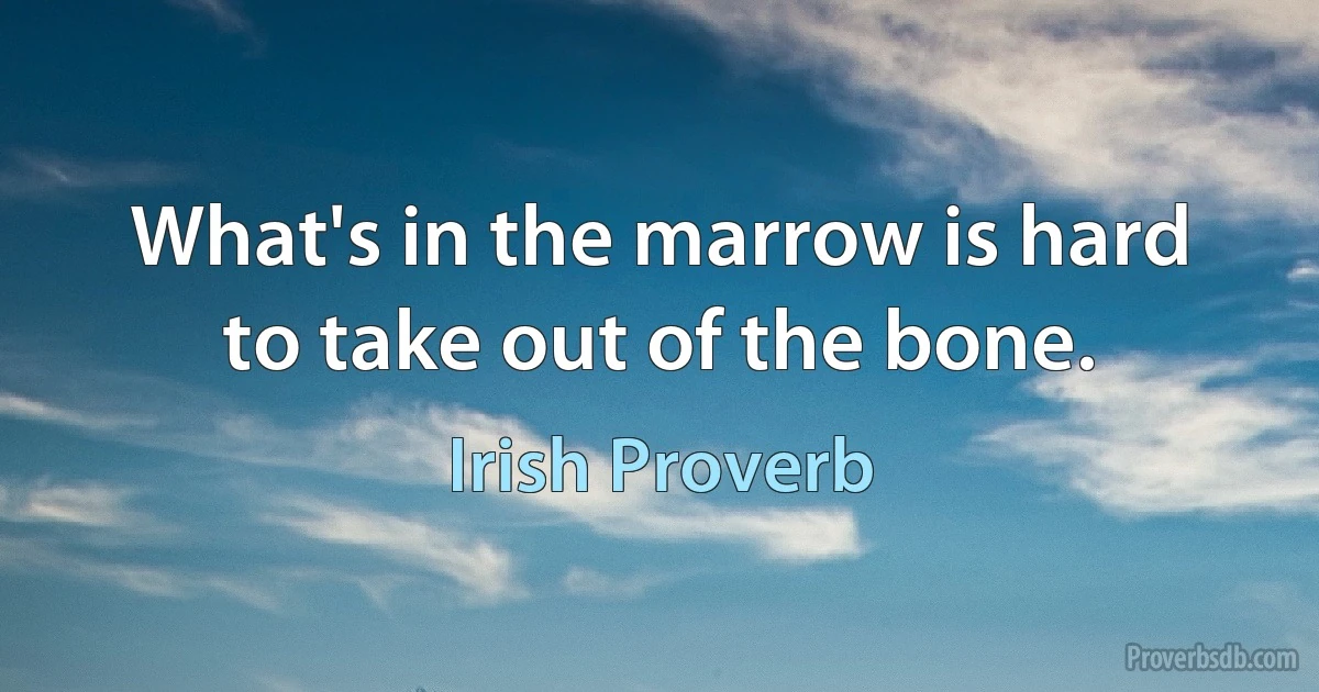 What's in the marrow is hard to take out of the bone. (Irish Proverb)