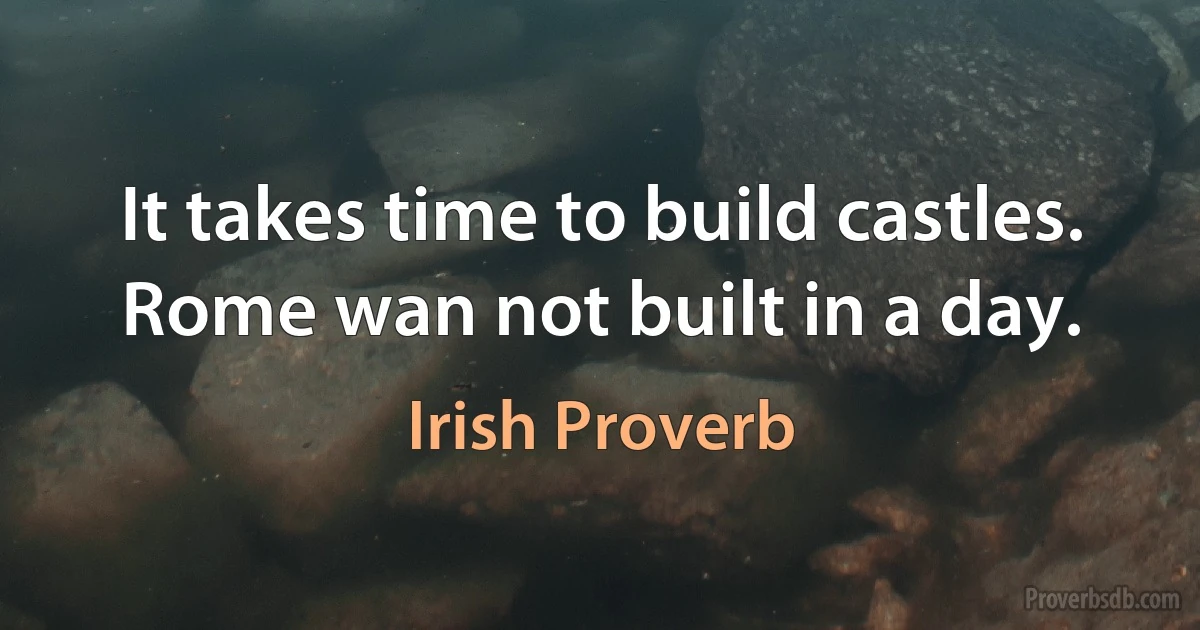 It takes time to build castles. Rome wan not built in a day. (Irish Proverb)