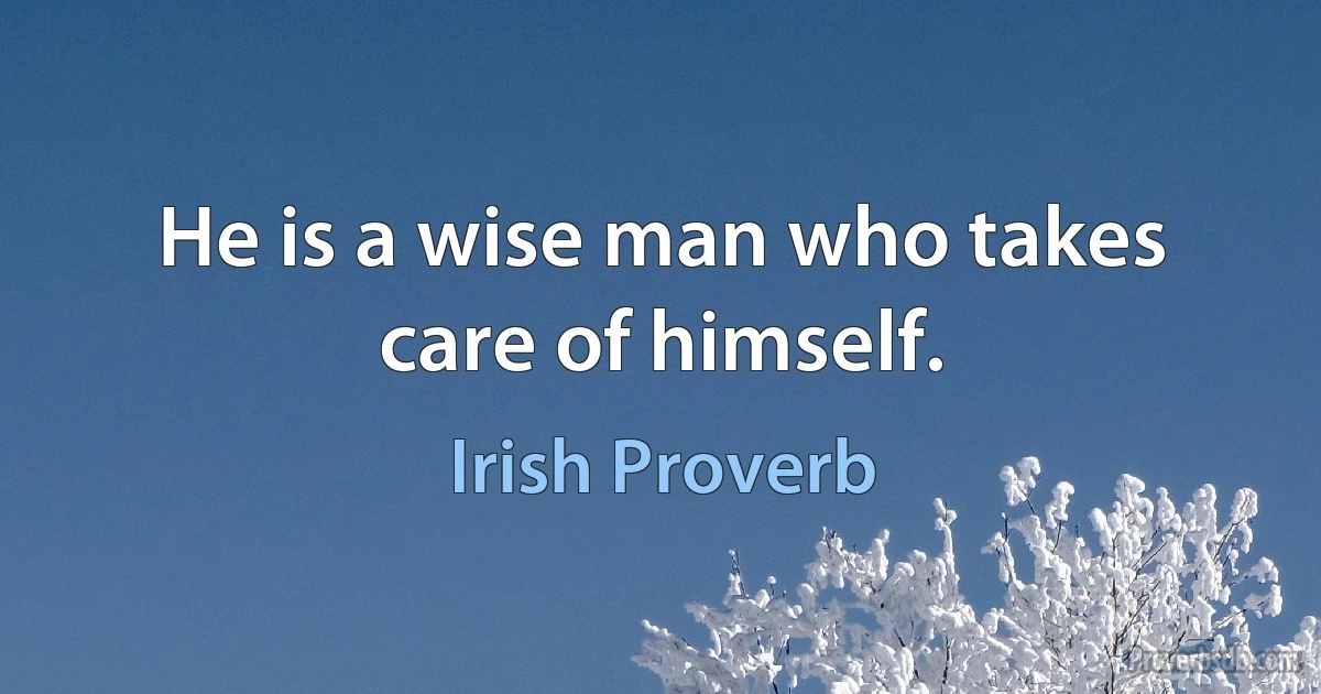 He is a wise man who takes care of himself. (Irish Proverb)