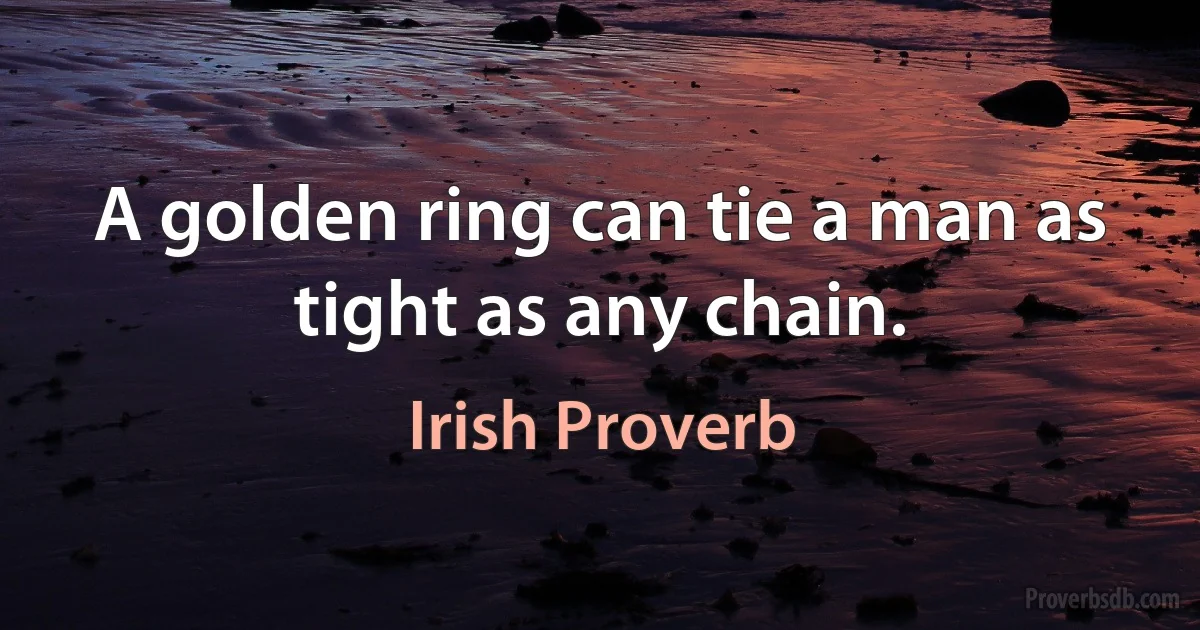 A golden ring can tie a man as tight as any chain. (Irish Proverb)