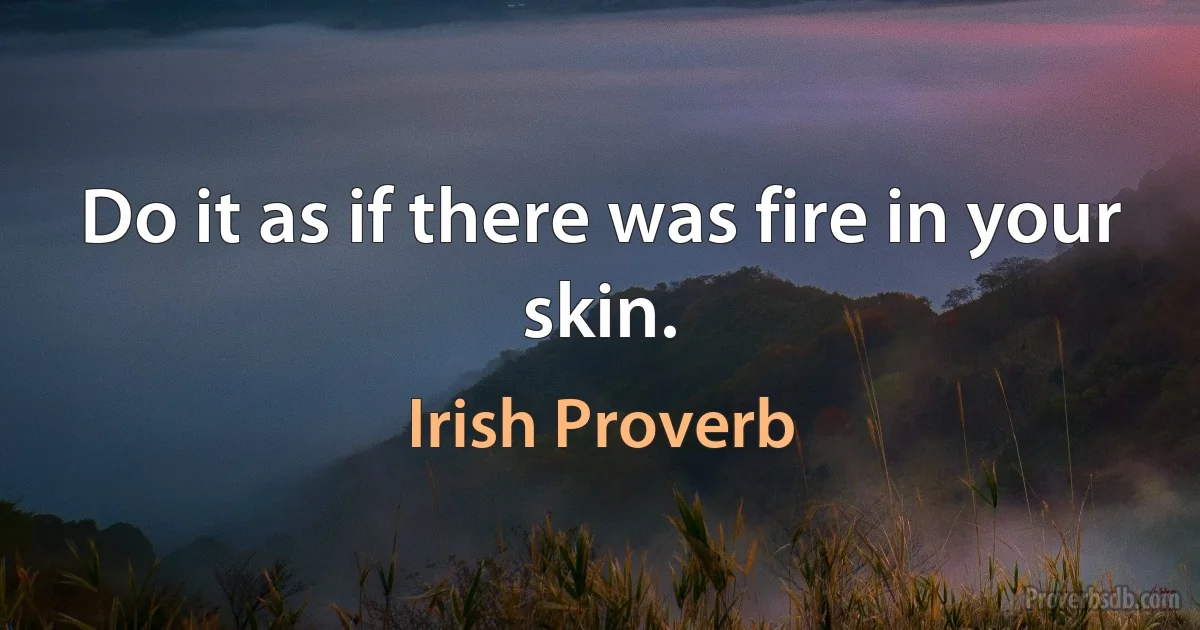 Do it as if there was fire in your skin. (Irish Proverb)