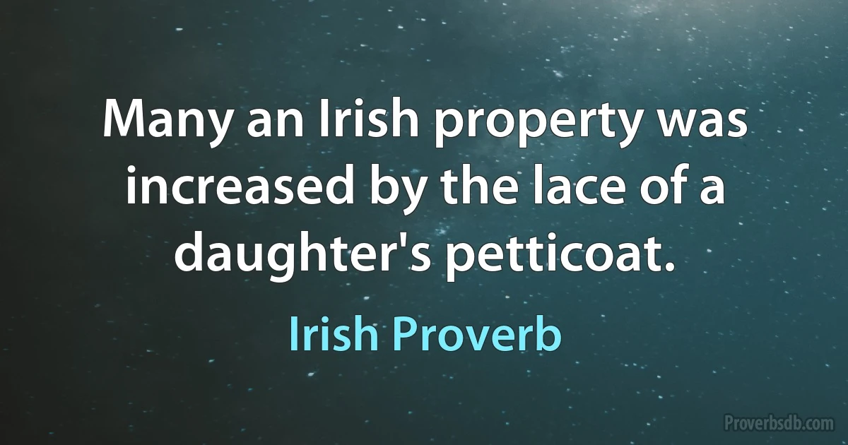 Many an Irish property was increased by the lace of a daughter's petticoat. (Irish Proverb)