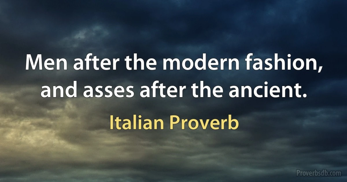 Men after the modern fashion, and asses after the ancient. (Italian Proverb)