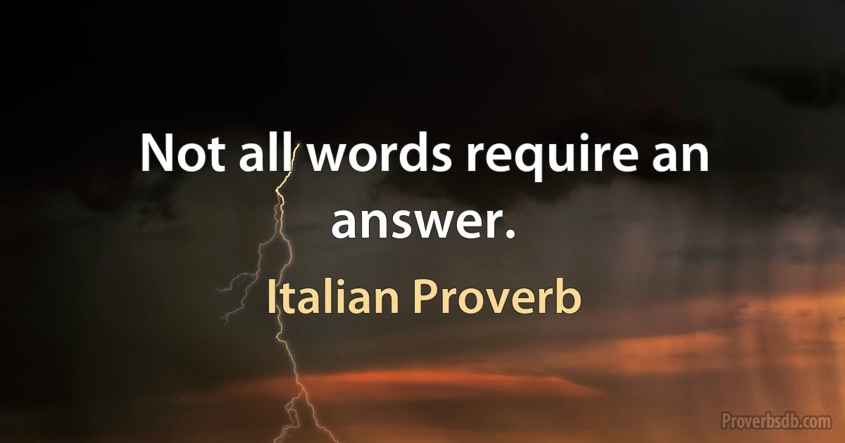 Not all words require an answer. (Italian Proverb)