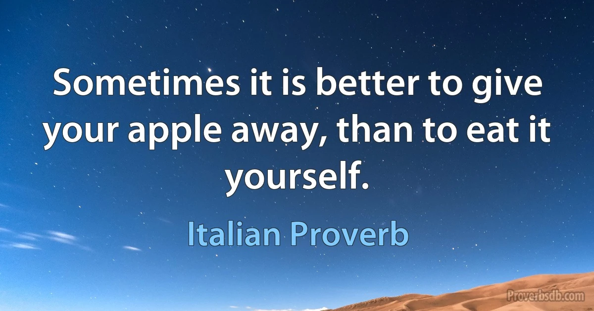 Sometimes it is better to give your apple away, than to eat it yourself. (Italian Proverb)