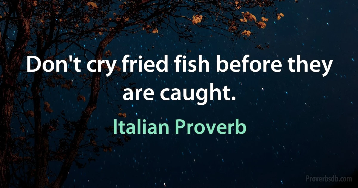 Don't cry fried fish before they are caught. (Italian Proverb)