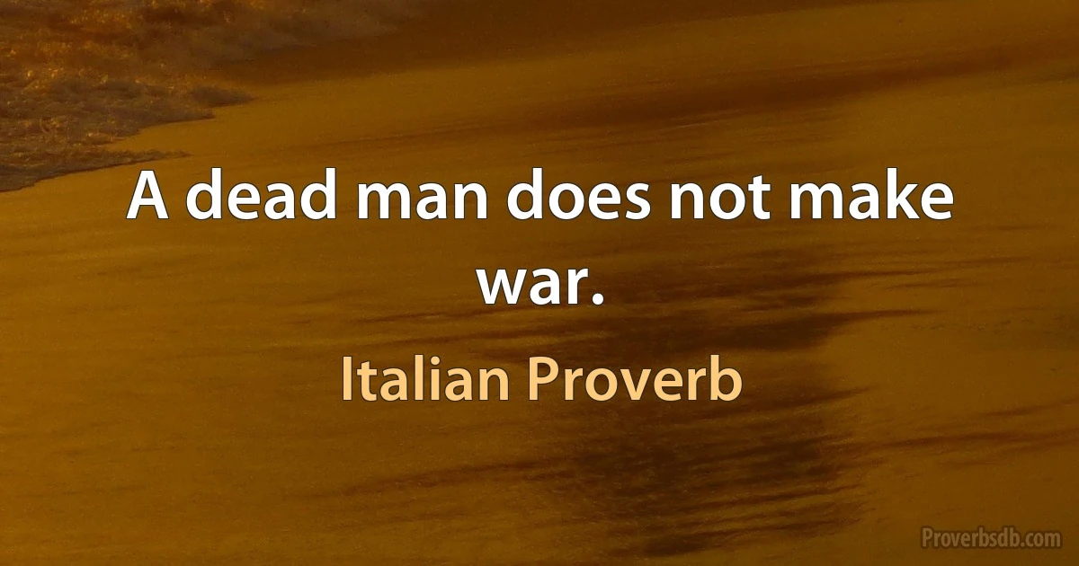 A dead man does not make war. (Italian Proverb)