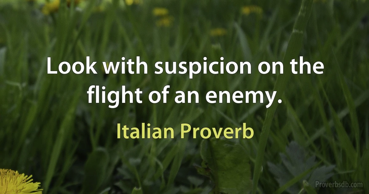 Look with suspicion on the flight of an enemy. (Italian Proverb)