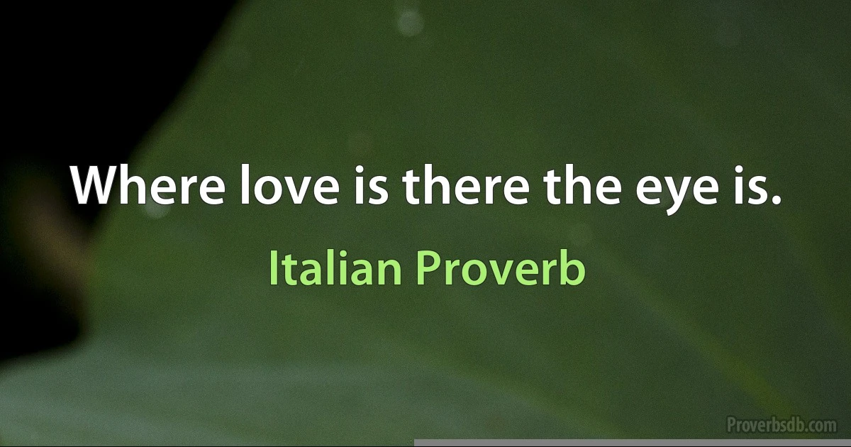 Where love is there the eye is. (Italian Proverb)