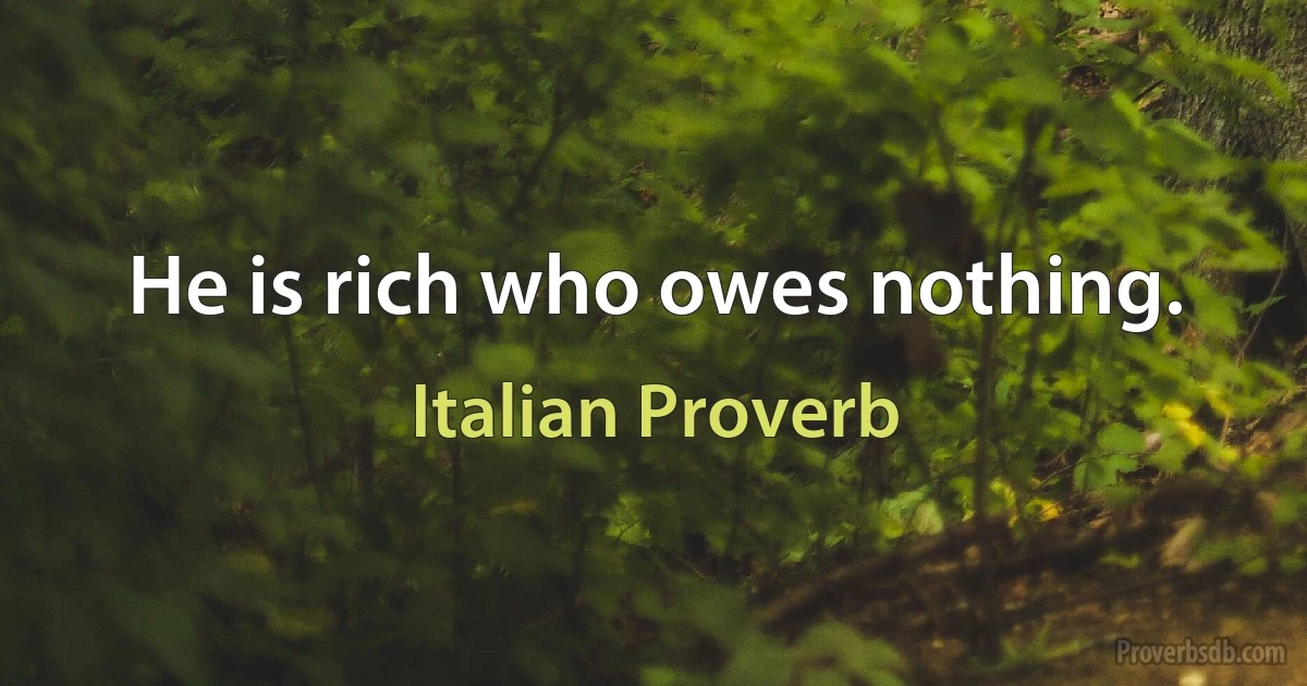 He is rich who owes nothing. (Italian Proverb)