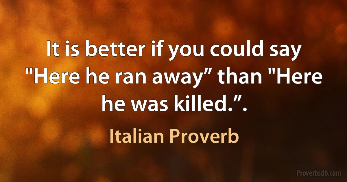 It is better if you could say "Here he ran away” than "Here he was killed.”. (Italian Proverb)