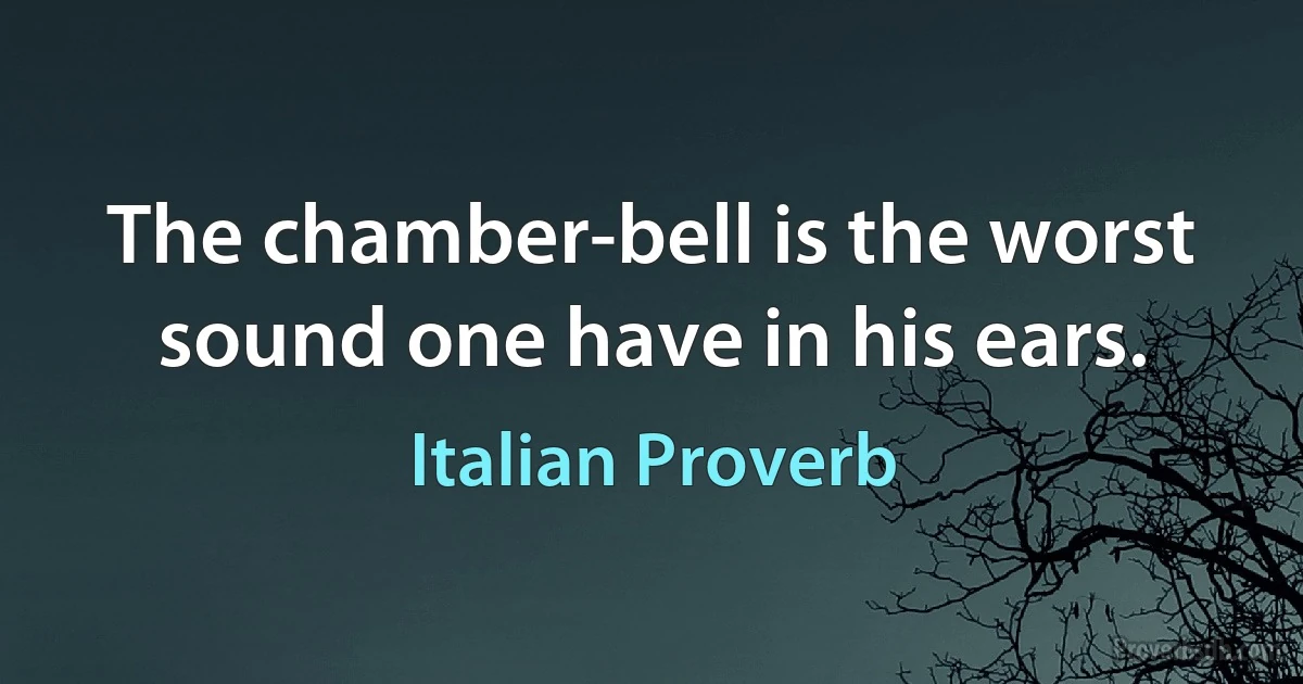 The chamber-bell is the worst sound one have in his ears. (Italian Proverb)