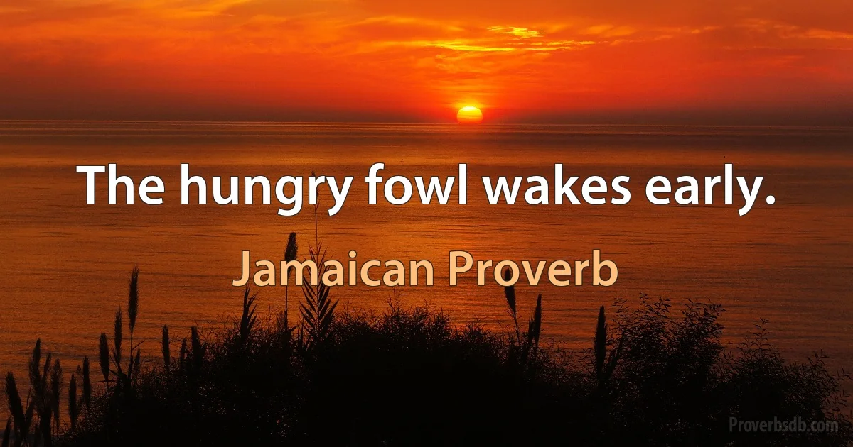 The hungry fowl wakes early. (Jamaican Proverb)