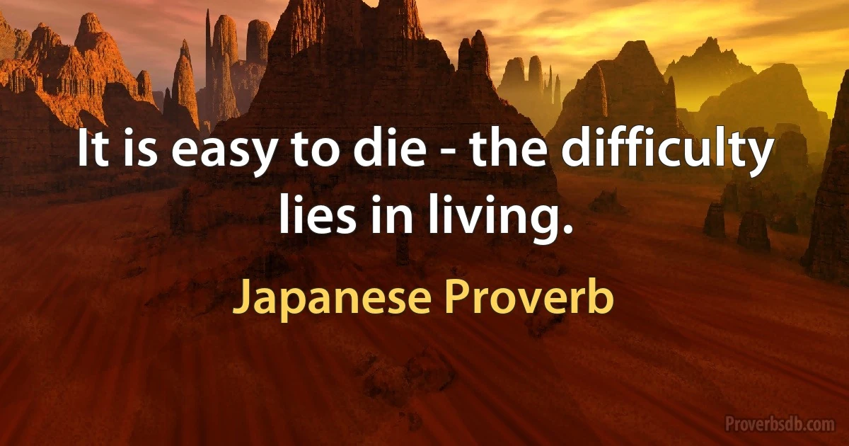 It is easy to die - the difficulty lies in living. (Japanese Proverb)