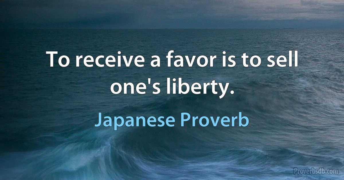 To receive a favor is to sell one's liberty. (Japanese Proverb)