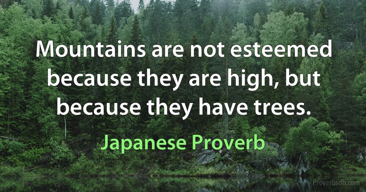 Mountains are not esteemed because they are high, but because they have trees. (Japanese Proverb)