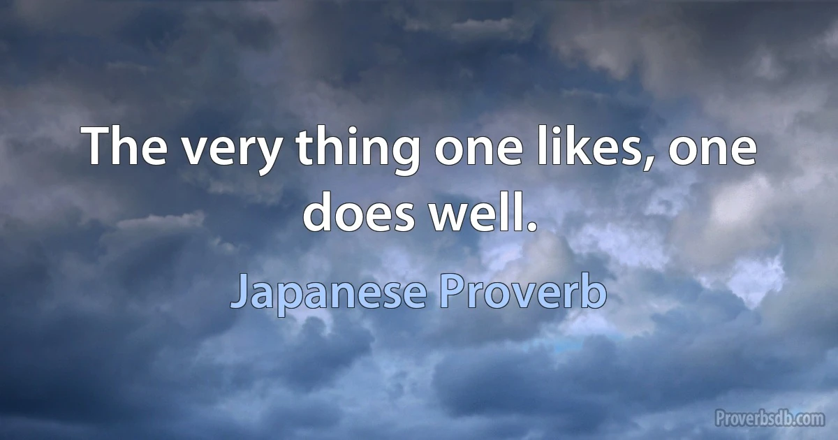 The very thing one likes, one does well. (Japanese Proverb)