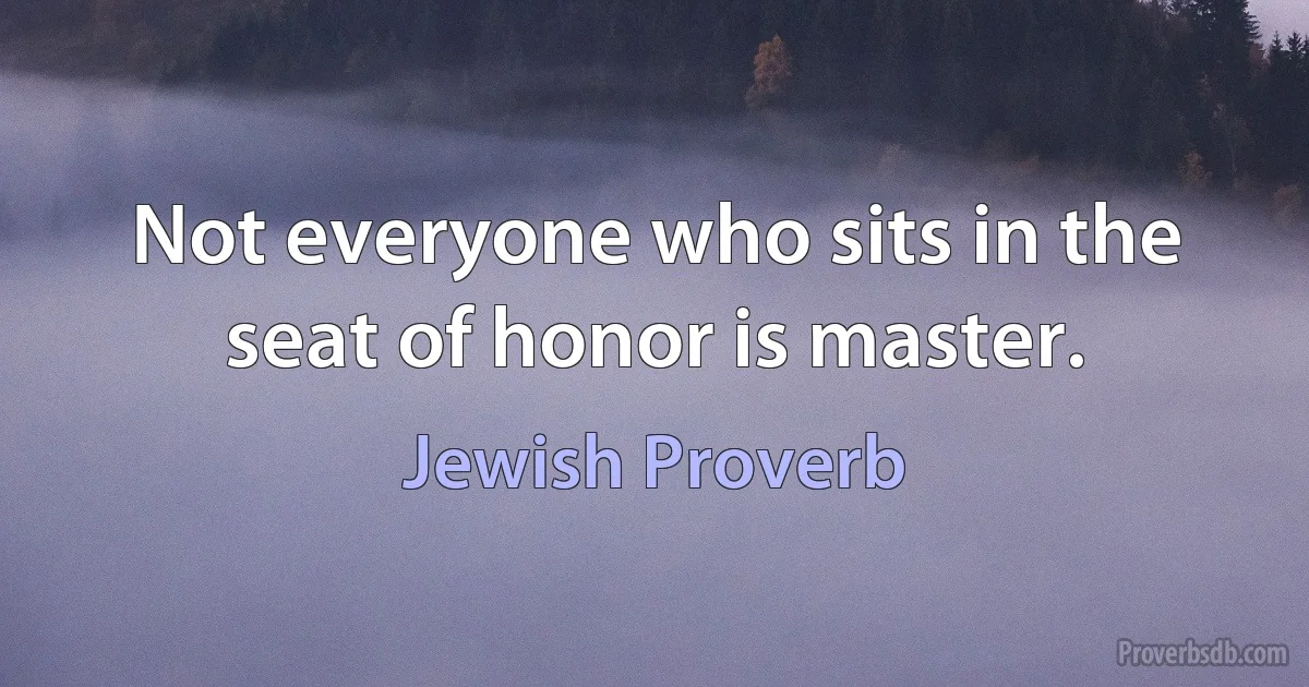 Not everyone who sits in the seat of honor is master. (Jewish Proverb)