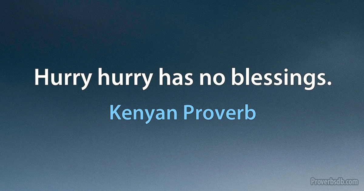 Hurry hurry has no blessings. (Kenyan Proverb)