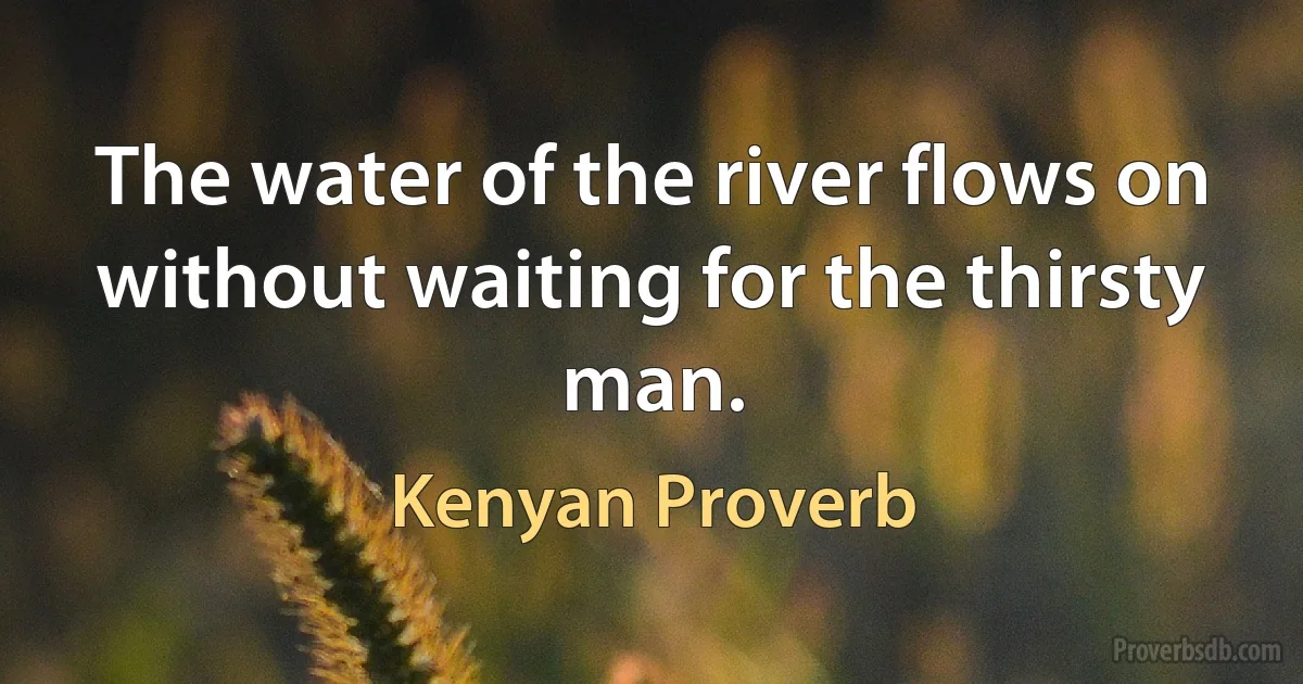 The water of the river flows on without waiting for the thirsty man. (Kenyan Proverb)