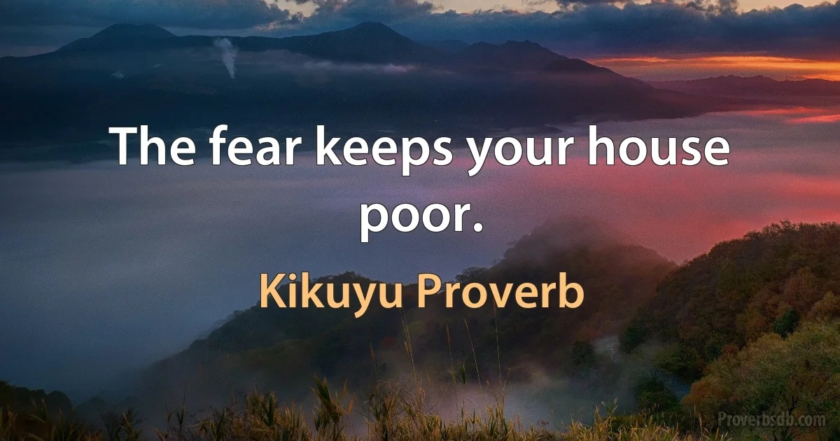 The fear keeps your house poor. (Kikuyu Proverb)