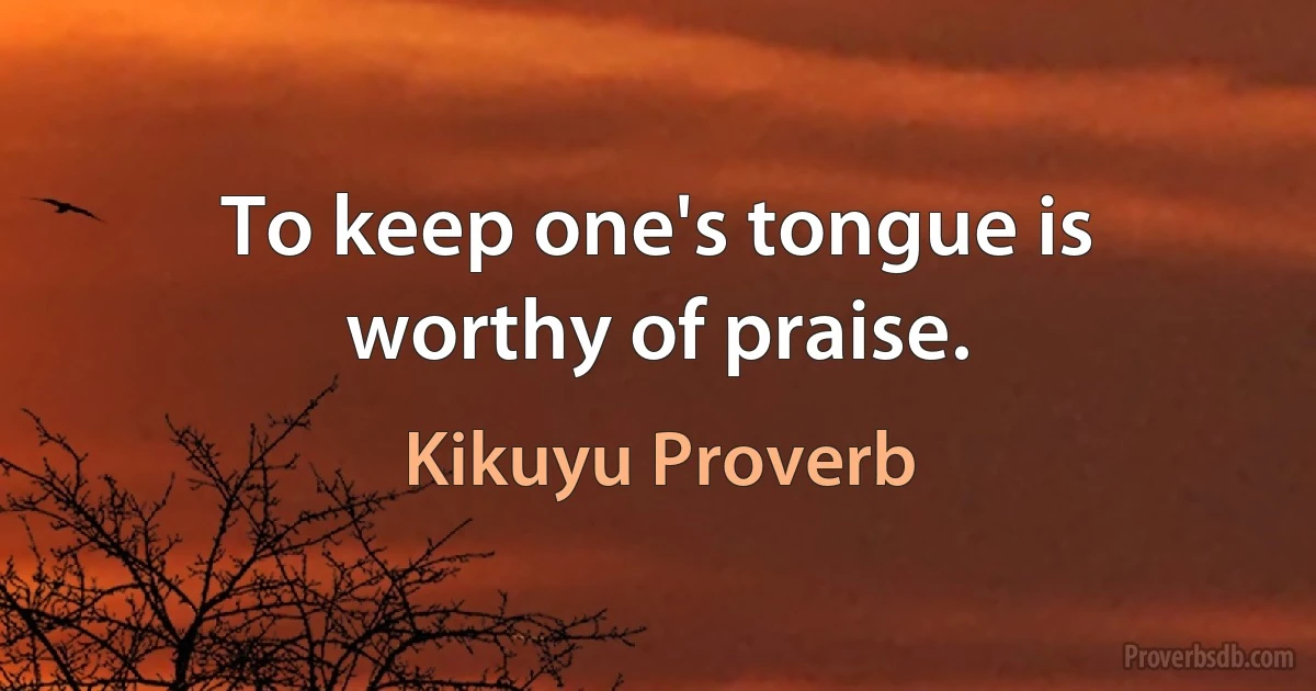 To keep one's tongue is worthy of praise. (Kikuyu Proverb)