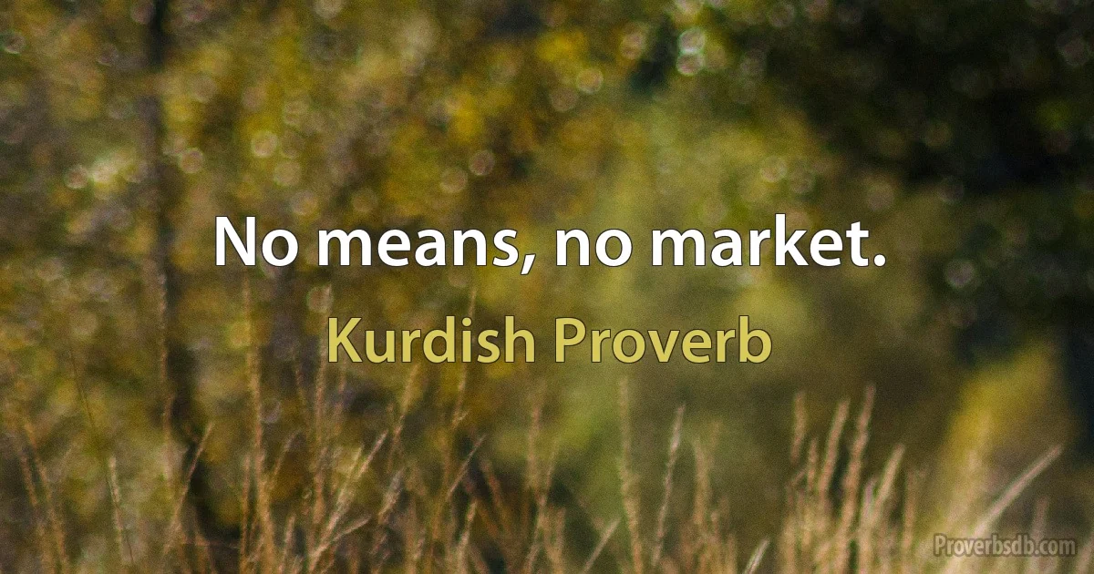 No means, no market. (Kurdish Proverb)