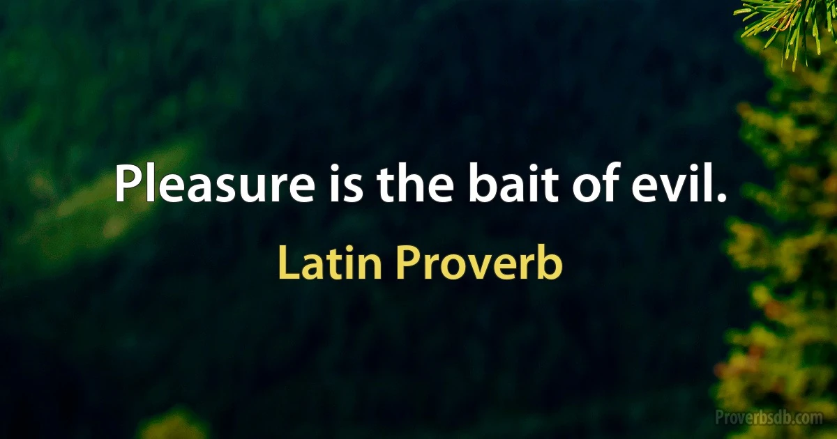 Pleasure is the bait of evil. (Latin Proverb)